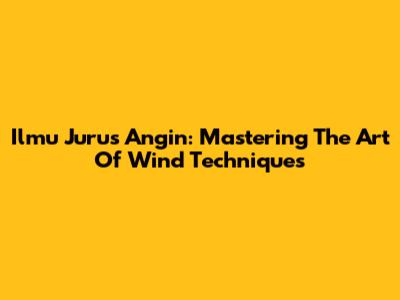 Ilmu Jurus Angin: Mastering The Art Of Wind Techniques