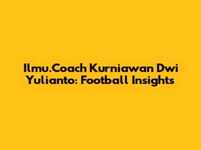 Ilmu.Coach Kurniawan Dwi Yulianto: Football Insights