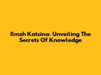 Ilmzh Katsina: Unveiling The Secrets Of Knowledge