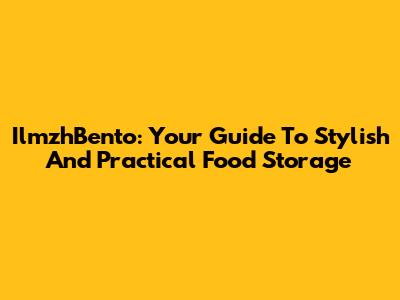 IlmzhBento: Your Guide To Stylish And Practical Food Storage