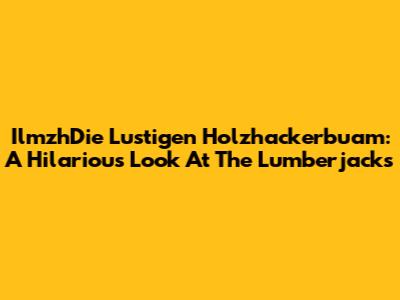 IlmzhDie Lustigen Holzhackerbuam: A Hilarious Look At The Lumberjacks