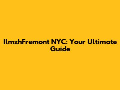 IlmzhFremont NYC: Your Ultimate Guide
