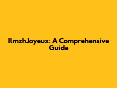 IlmzhJoyeux: A Comprehensive Guide