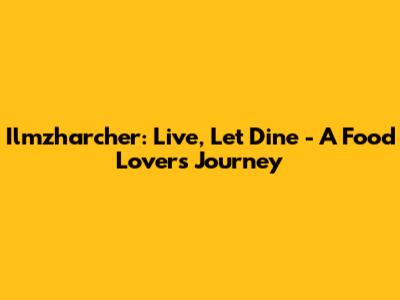 Ilmzharcher: Live, Let Dine - A Food Lover's Journey