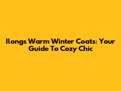 Ilong's Warm Winter Coats: Your Guide To Cozy Chic