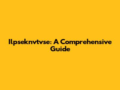 Ilpseknvtvse: A Comprehensive Guide
