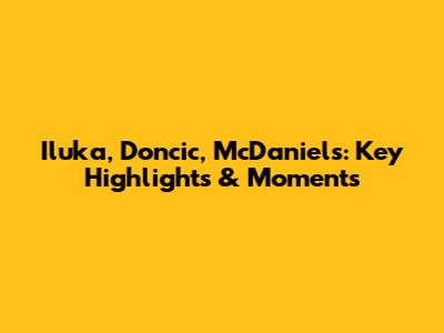 Iluka, Doncic, McDaniels: Key Highlights & Moments
