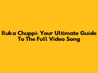 Iluka Chuppi: Your Ultimate Guide To The Full Video Song