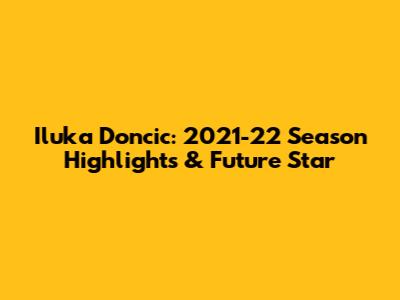 Iluka Doncic: 2021-22 Season Highlights & Future Star