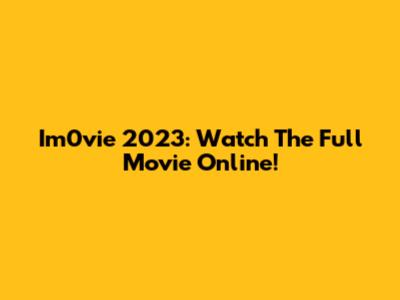 Im0vie 2023: Watch The Full Movie Online!