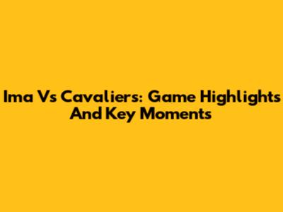 Ima Vs Cavaliers: Game Highlights And Key Moments