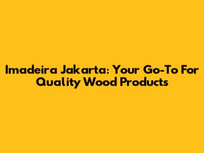 Imadeira Jakarta: Your Go-To For Quality Wood Products