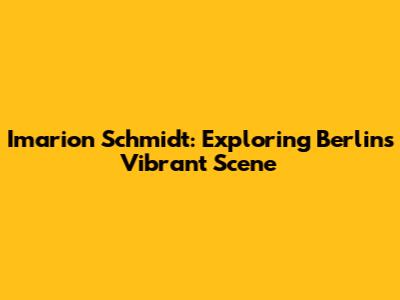 Imarion Schmidt: Exploring Berlin's Vibrant Scene