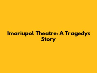 Imariupol Theatre: A Tragedy's Story