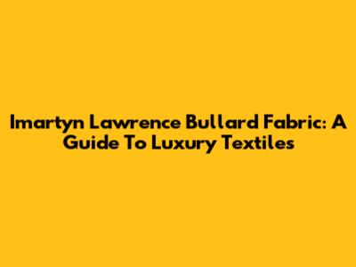 Imartyn Lawrence Bullard Fabric: A Guide To Luxury Textiles