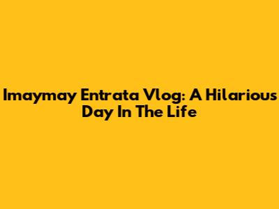 Imaymay Entrata Vlog: A Hilarious Day In The Life