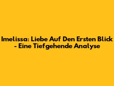 Imelissa: Liebe Auf Den Ersten Blick - Eine Tiefgehende Analyse