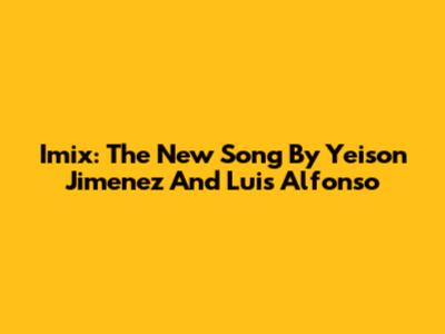 Imix: The New Song By Yeison Jimenez And Luis Alfonso