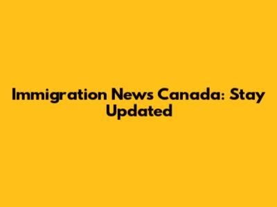 Immigration News Canada: Stay Updated