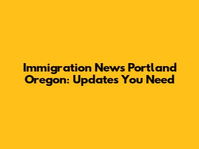 Immigration News Portland Oregon: Updates You Need