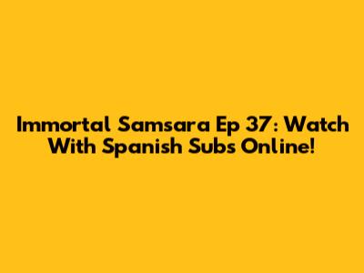 Immortal Samsara Ep 37: Watch With Spanish Subs Online!