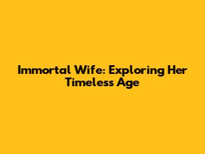 Immortal Wife: Exploring Her Timeless Age