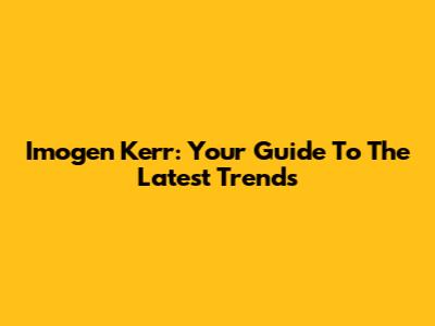 Imogen Kerr: Your Guide To The Latest Trends