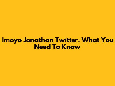 Imoyo Jonathan Twitter: What You Need To Know