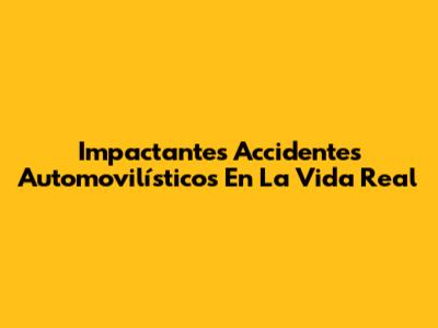 Impactantes Accidentes Automovilísticos En La Vida Real