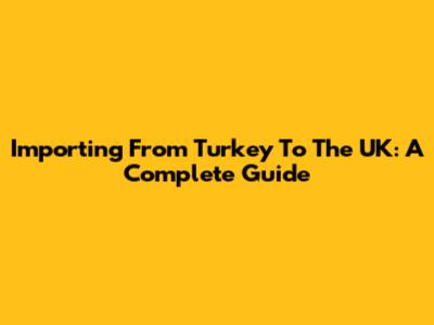 Importing From Turkey To The UK: A Complete Guide