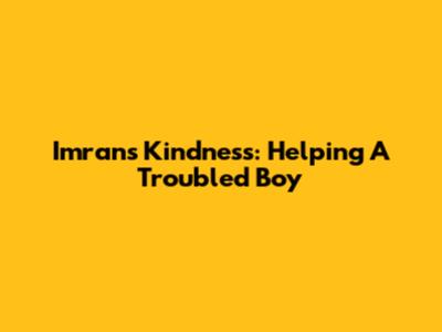 Imran's Kindness: Helping A Troubled Boy
