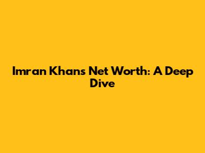 Imran Khan's Net Worth: A Deep Dive