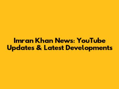 Imran Khan News: YouTube Updates & Latest Developments