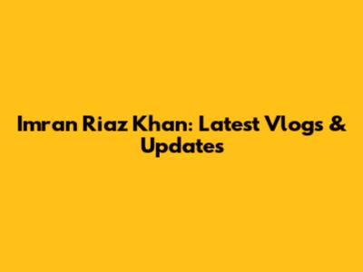 Imran Riaz Khan: Latest Vlogs & Updates