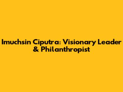 Imuchsin Ciputra: Visionary Leader & Philanthropist