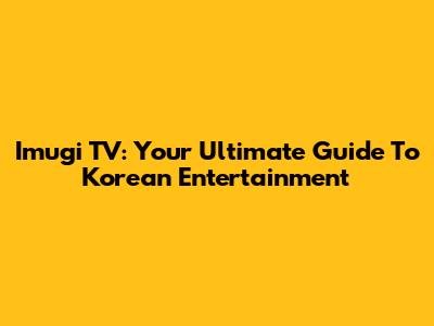 Imugi TV: Your Ultimate Guide To Korean Entertainment