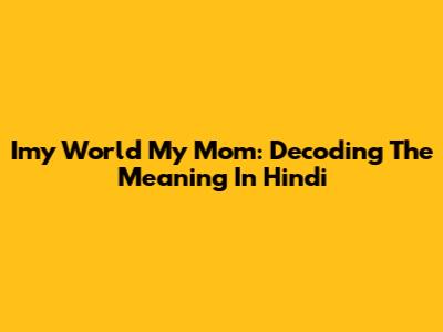 Imy World My Mom: Decoding The Meaning In Hindi
