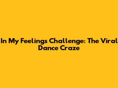 In My Feelings Challenge: The Viral Dance Craze