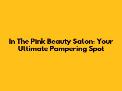 In The Pink Beauty Salon: Your Ultimate Pampering Spot
