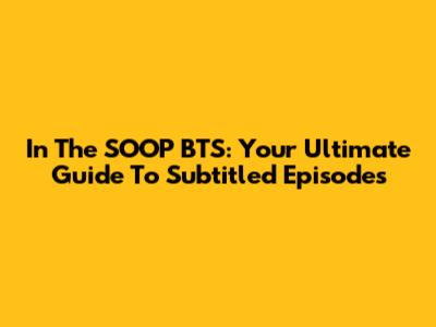 In The SOOP BTS: Your Ultimate Guide To Subtitled Episodes