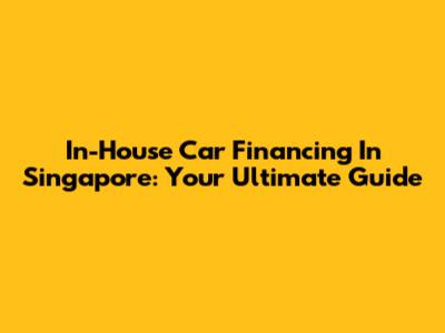 In-House Car Financing In Singapore: Your Ultimate Guide