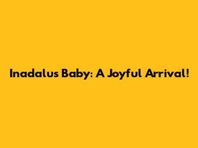 Inadalu's Baby: A Joyful Arrival!