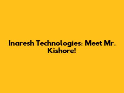 Inaresh Technologies: Meet Mr. Kishore!