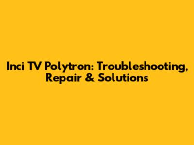 Inci TV Polytron: Troubleshooting, Repair & Solutions