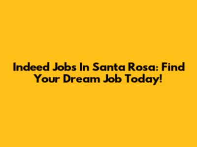 Indeed Jobs In Santa Rosa: Find Your Dream Job Today!