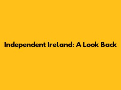 Independent Ireland: A Look Back