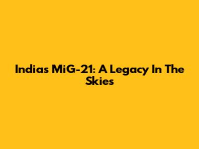 India's MiG-21: A Legacy In The Skies