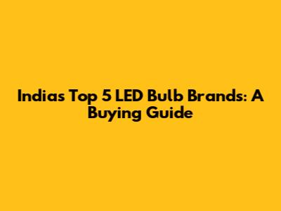 India's Top 5 LED Bulb Brands: A Buying Guide