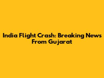 India Flight Crash: Breaking News From Gujarat
