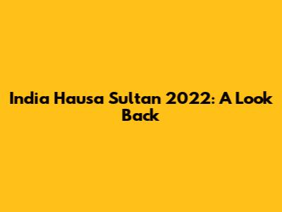 India Hausa Sultan 2022: A Look Back